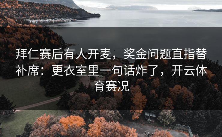 拜仁赛后有人开麦，奖金问题直指替补席：更衣室里一句话炸了，开云体育赛况