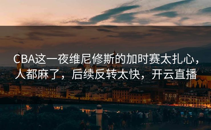 CBA这一夜维尼修斯的加时赛太扎心，人都麻了，后续反转太快，开云直播