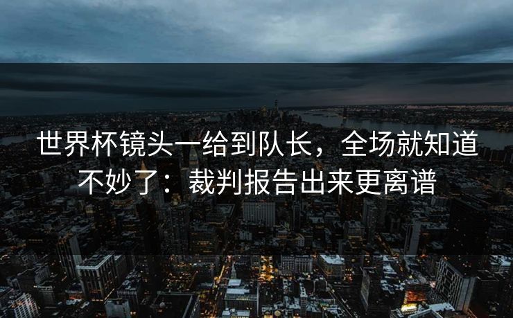 世界杯镜头一给到队长，全场就知道不妙了：裁判报告出来更离谱