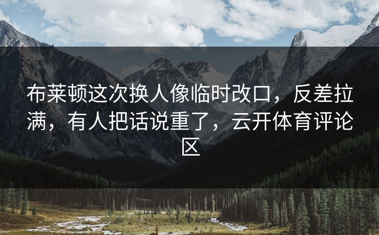 布莱顿这次换人像临时改口，反差拉满，有人把话说重了，云开体育评论区